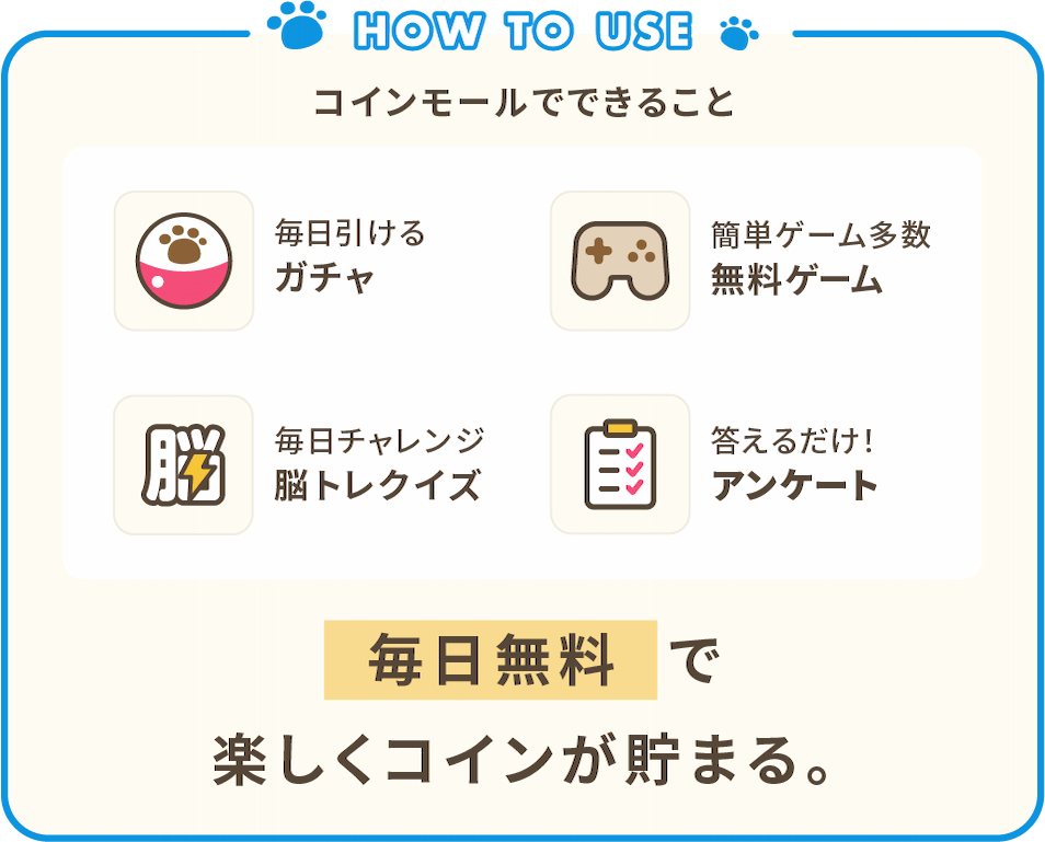 コインモールでできること。 毎日引けるガチャ、簡単ゲーム多数の無料ゲーム、毎日チャレンジ脳トレクイズ、答えるだけ！アンケート。 毎日無料で楽しくコインが貯まる。