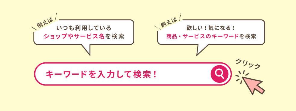 キーワードを入力して検索！例えば、いつも利用しているショップやサービス名を検索したり、商品・サービスのキーワードを検索！